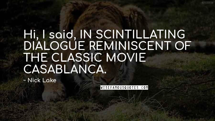 Nick Lake Quotes: Hi, I said, IN SCINTILLATING DIALOGUE REMINISCENT OF THE CLASSIC MOVIE CASABLANCA.