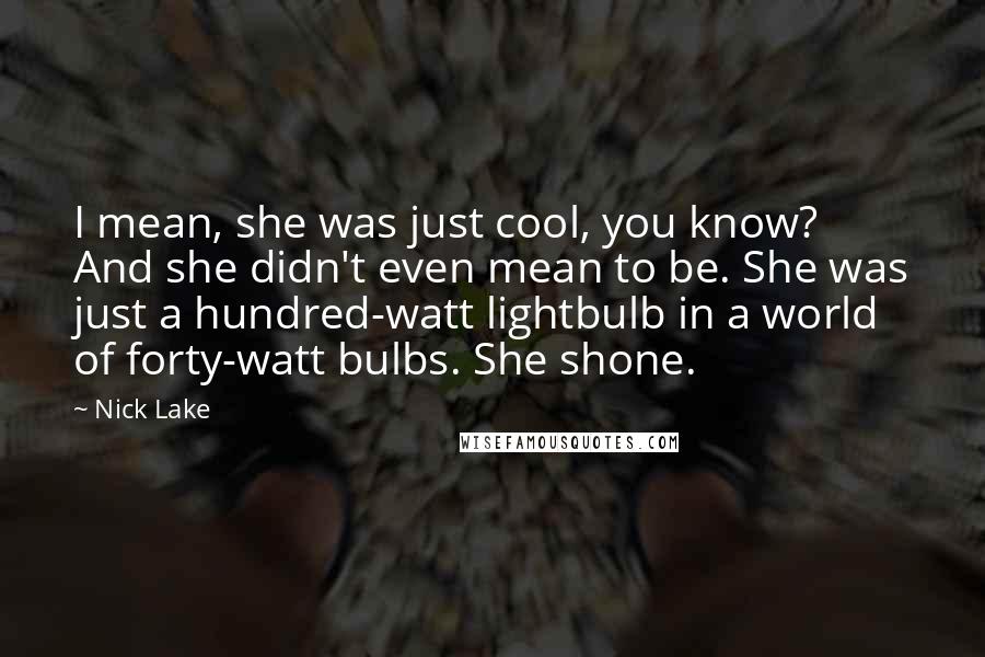 Nick Lake Quotes: I mean, she was just cool, you know? And she didn't even mean to be. She was just a hundred-watt lightbulb in a world of forty-watt bulbs. She shone.