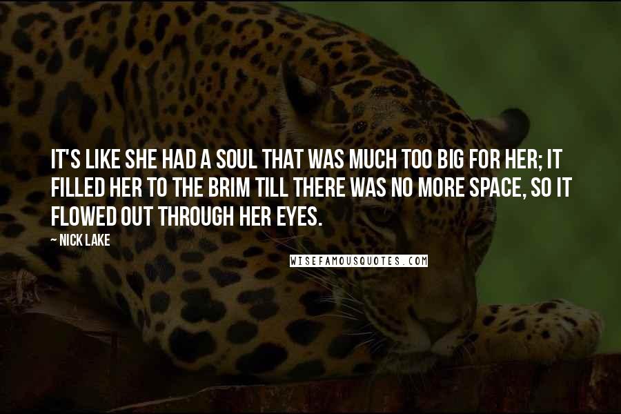 Nick Lake Quotes: It's like she had a soul that was much too big for her; it filled her to the brim till there was no more space, so it flowed out through her eyes.