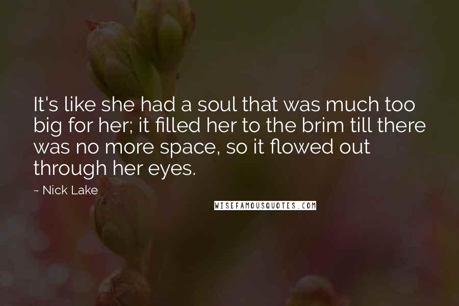 Nick Lake Quotes: It's like she had a soul that was much too big for her; it filled her to the brim till there was no more space, so it flowed out through her eyes.