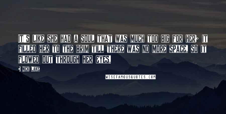 Nick Lake Quotes: It's like she had a soul that was much too big for her; it filled her to the brim till there was no more space, so it flowed out through her eyes.