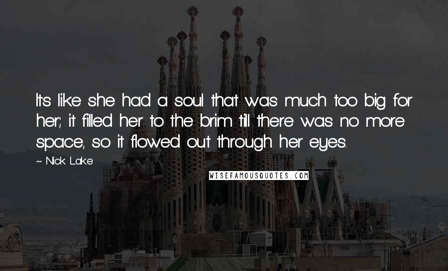 Nick Lake Quotes: It's like she had a soul that was much too big for her; it filled her to the brim till there was no more space, so it flowed out through her eyes.