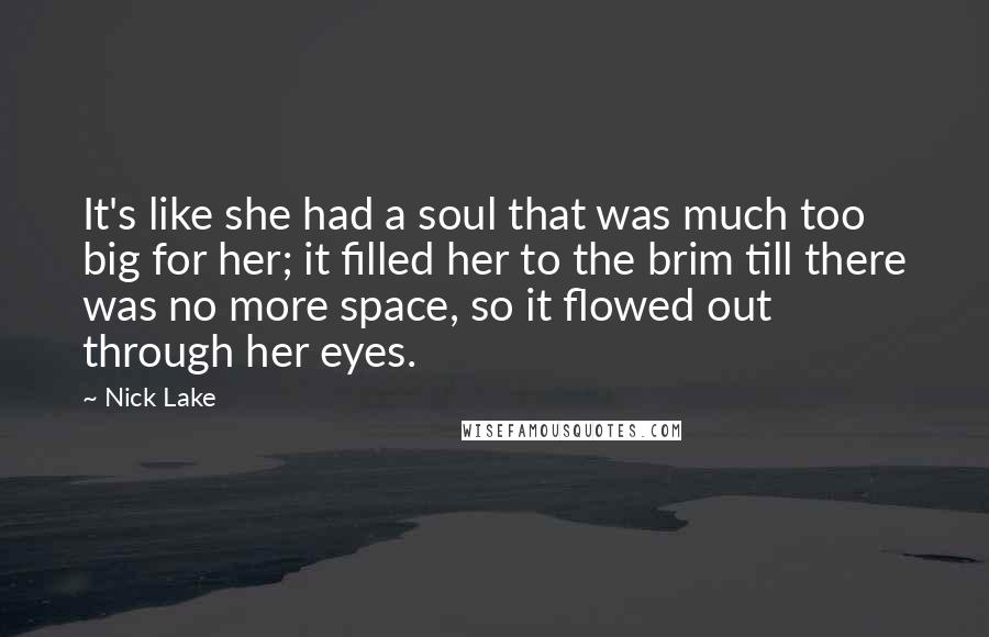 Nick Lake Quotes: It's like she had a soul that was much too big for her; it filled her to the brim till there was no more space, so it flowed out through her eyes.