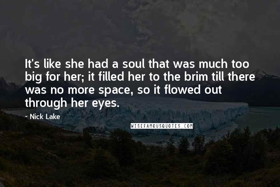 Nick Lake Quotes: It's like she had a soul that was much too big for her; it filled her to the brim till there was no more space, so it flowed out through her eyes.