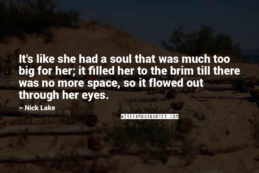 Nick Lake Quotes: It's like she had a soul that was much too big for her; it filled her to the brim till there was no more space, so it flowed out through her eyes.