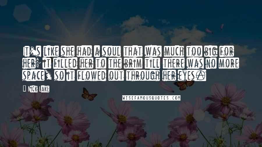 Nick Lake Quotes: It's like she had a soul that was much too big for her; it filled her to the brim till there was no more space, so it flowed out through her eyes.