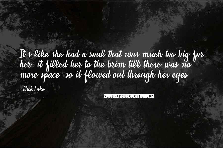 Nick Lake Quotes: It's like she had a soul that was much too big for her; it filled her to the brim till there was no more space, so it flowed out through her eyes.