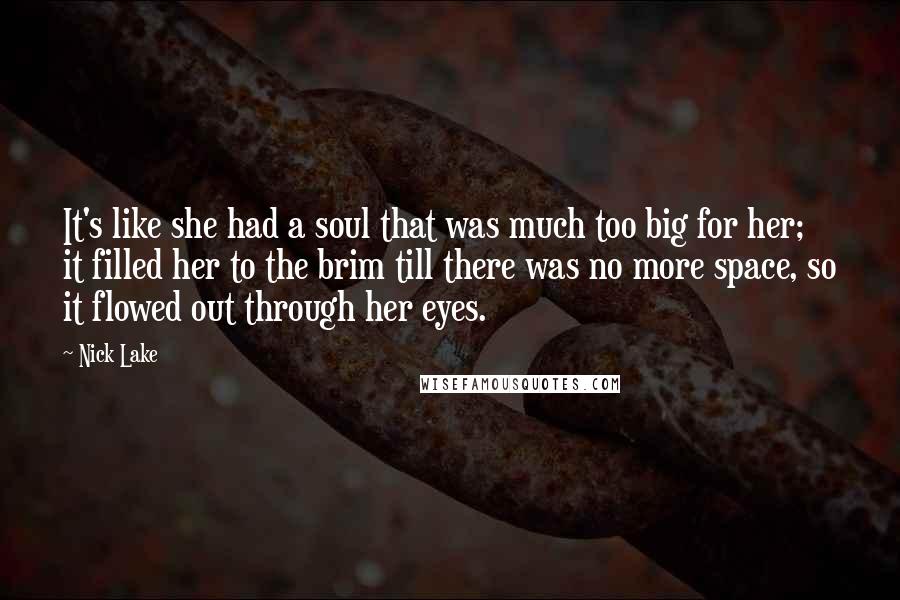 Nick Lake Quotes: It's like she had a soul that was much too big for her; it filled her to the brim till there was no more space, so it flowed out through her eyes.