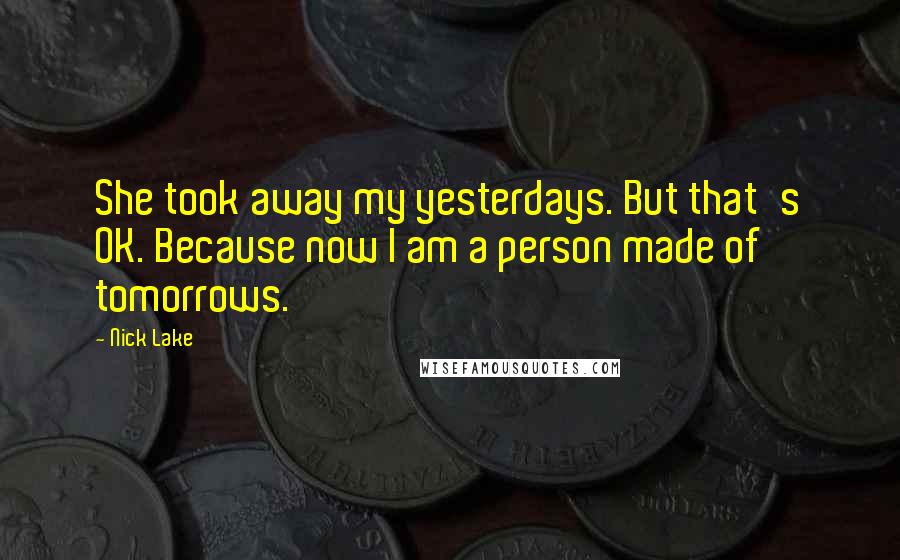 Nick Lake Quotes: She took away my yesterdays. But that's OK. Because now I am a person made of tomorrows.