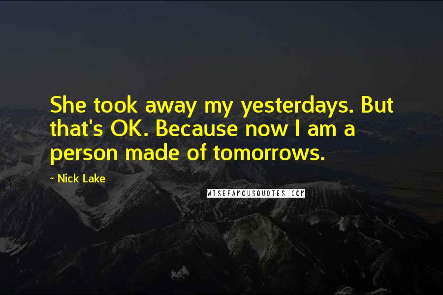 Nick Lake Quotes: She took away my yesterdays. But that's OK. Because now I am a person made of tomorrows.