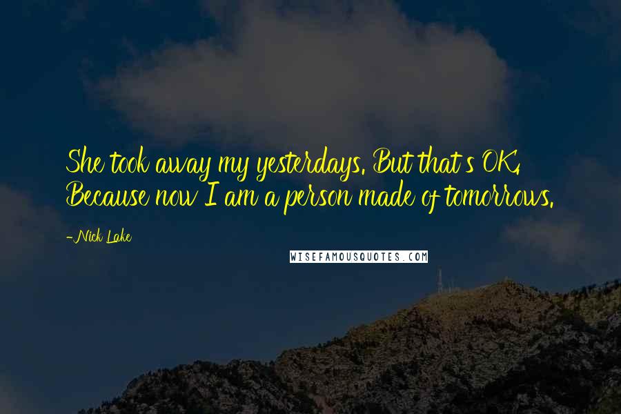 Nick Lake Quotes: She took away my yesterdays. But that's OK. Because now I am a person made of tomorrows.