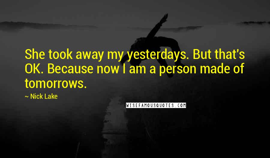 Nick Lake Quotes: She took away my yesterdays. But that's OK. Because now I am a person made of tomorrows.