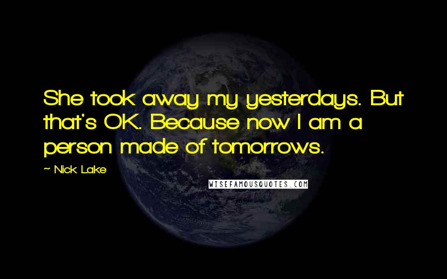 Nick Lake Quotes: She took away my yesterdays. But that's OK. Because now I am a person made of tomorrows.
