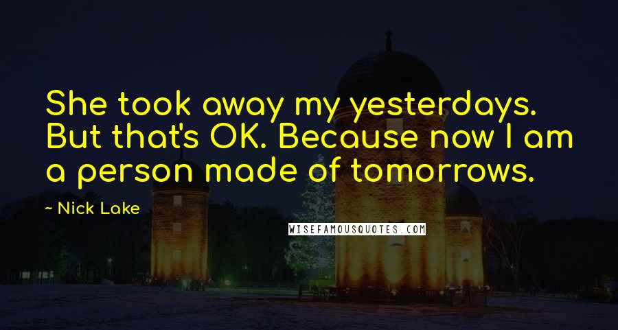 Nick Lake Quotes: She took away my yesterdays. But that's OK. Because now I am a person made of tomorrows.