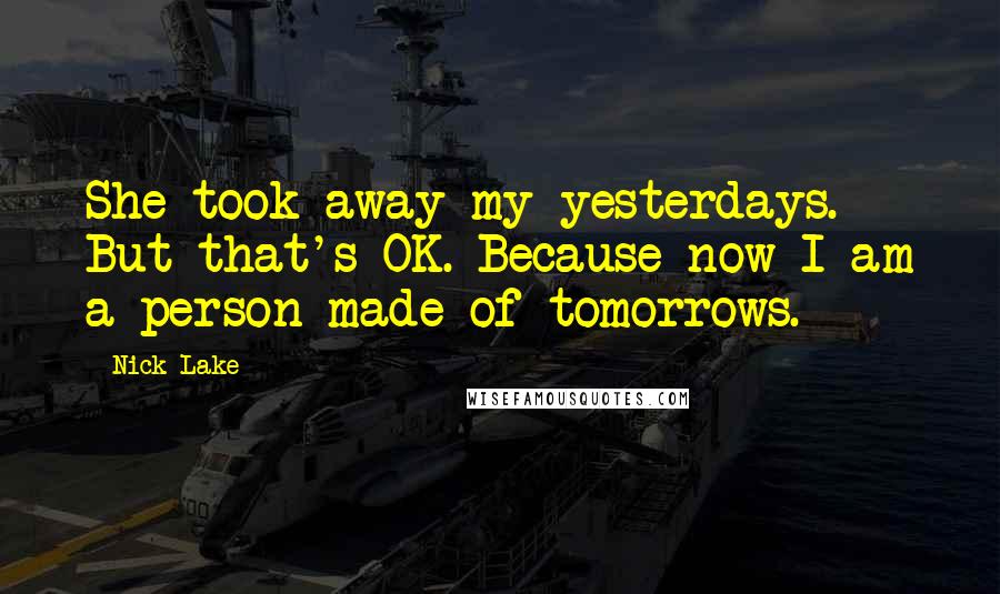 Nick Lake Quotes: She took away my yesterdays. But that's OK. Because now I am a person made of tomorrows.