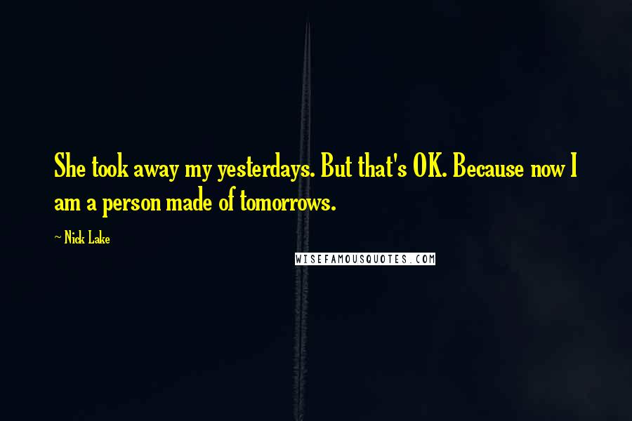 Nick Lake Quotes: She took away my yesterdays. But that's OK. Because now I am a person made of tomorrows.
