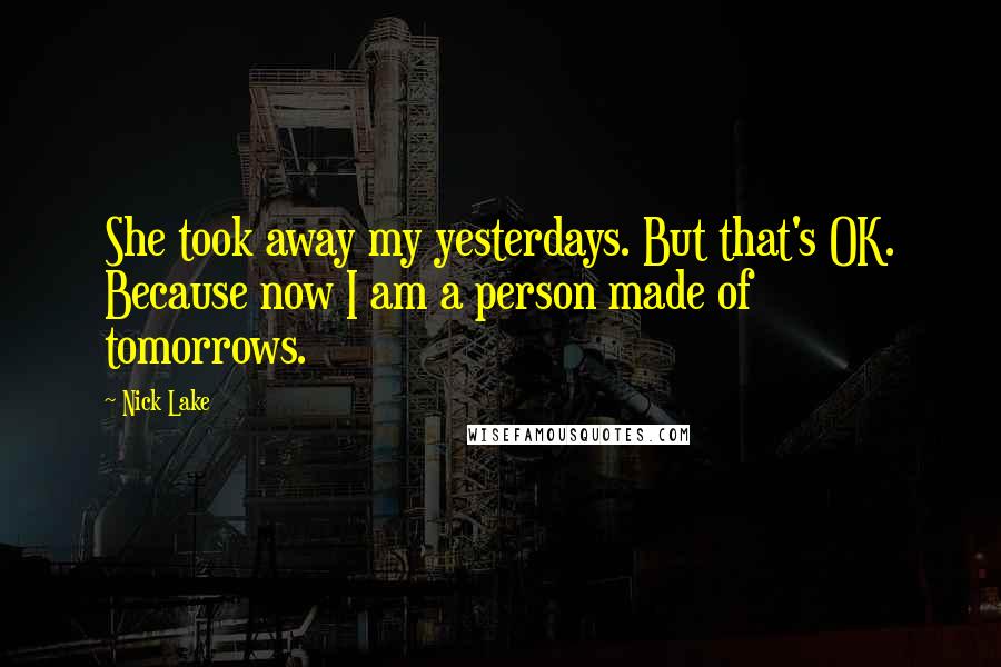 Nick Lake Quotes: She took away my yesterdays. But that's OK. Because now I am a person made of tomorrows.