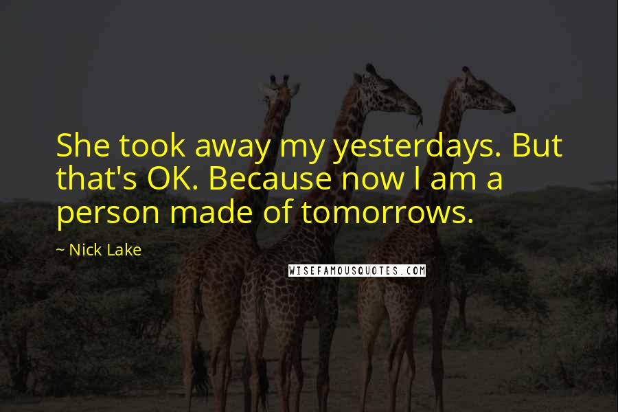 Nick Lake Quotes: She took away my yesterdays. But that's OK. Because now I am a person made of tomorrows.