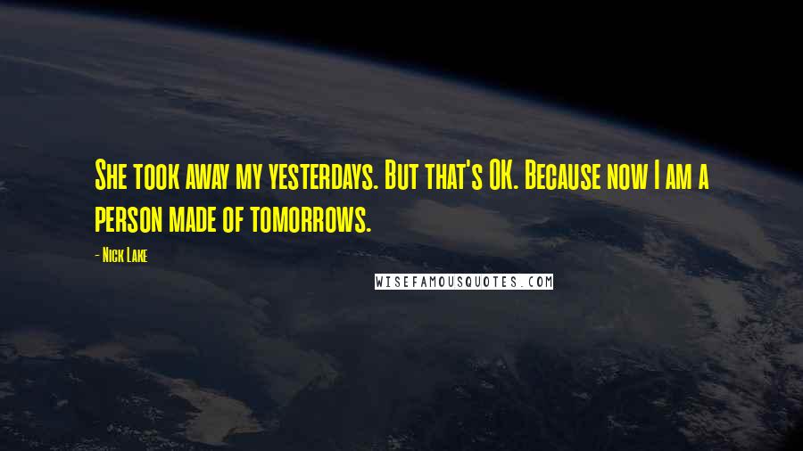 Nick Lake Quotes: She took away my yesterdays. But that's OK. Because now I am a person made of tomorrows.