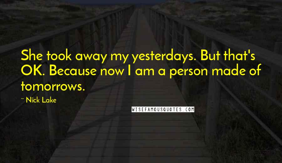 Nick Lake Quotes: She took away my yesterdays. But that's OK. Because now I am a person made of tomorrows.