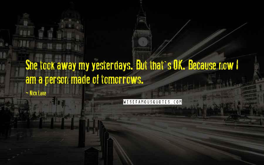 Nick Lake Quotes: She took away my yesterdays. But that's OK. Because now I am a person made of tomorrows.