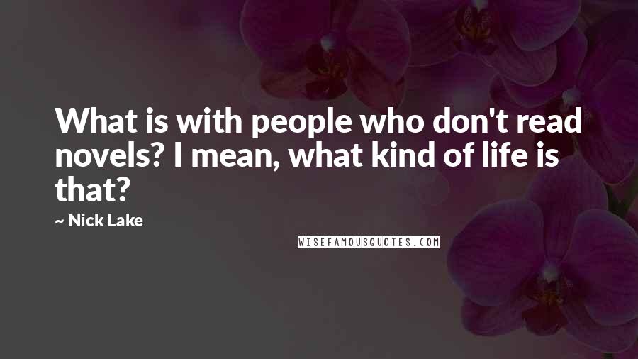 Nick Lake Quotes: What is with people who don't read novels? I mean, what kind of life is that?