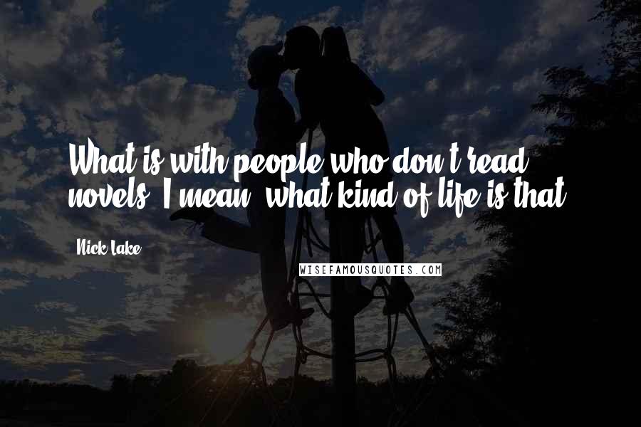 Nick Lake Quotes: What is with people who don't read novels? I mean, what kind of life is that?