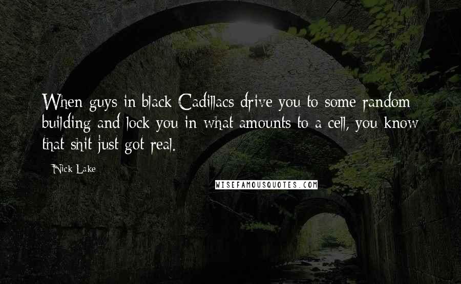 Nick Lake Quotes: When guys in black Cadillacs drive you to some random building and lock you in what amounts to a cell, you know that shit just got real.