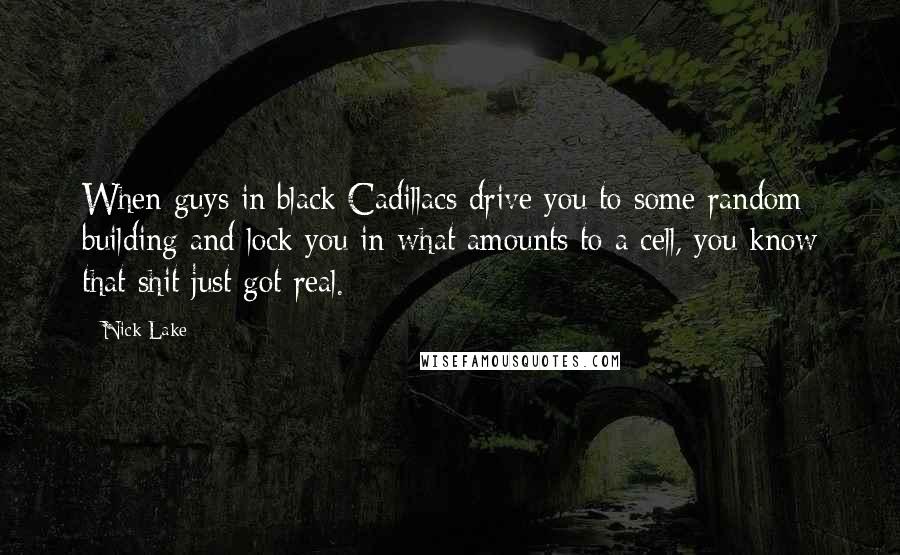 Nick Lake Quotes: When guys in black Cadillacs drive you to some random building and lock you in what amounts to a cell, you know that shit just got real.