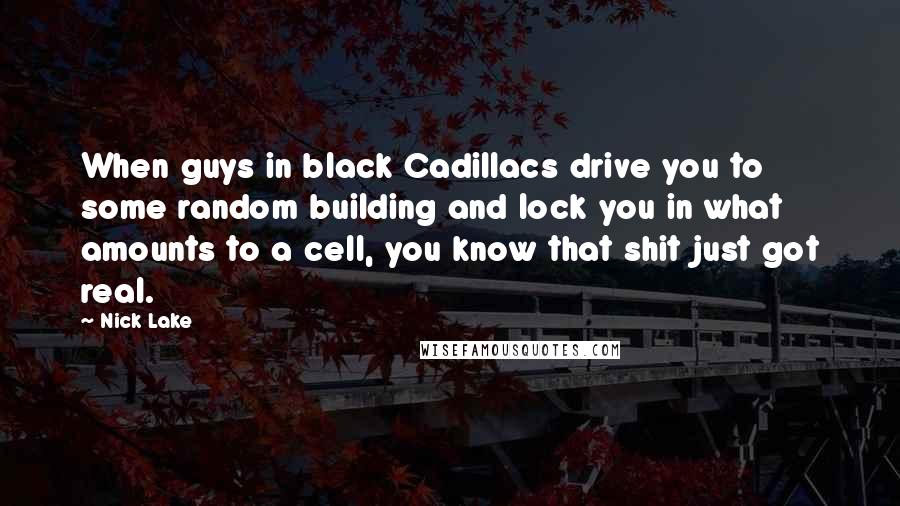 Nick Lake Quotes: When guys in black Cadillacs drive you to some random building and lock you in what amounts to a cell, you know that shit just got real.