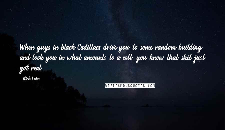 Nick Lake Quotes: When guys in black Cadillacs drive you to some random building and lock you in what amounts to a cell, you know that shit just got real.