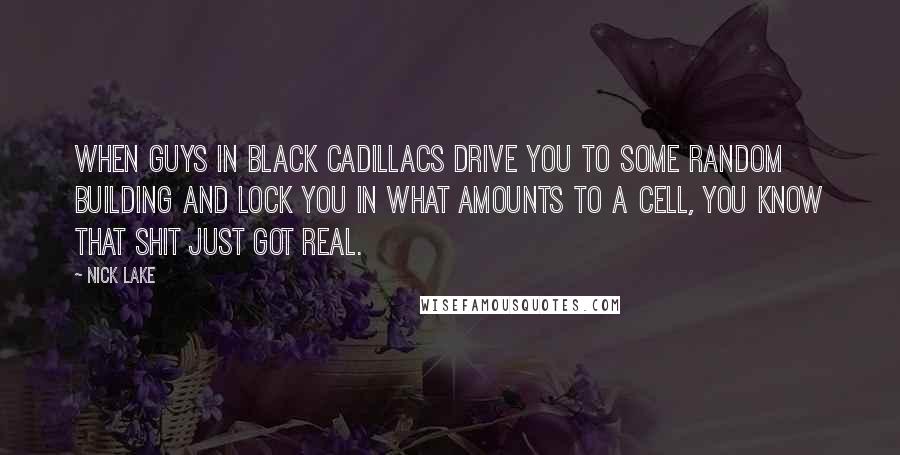 Nick Lake Quotes: When guys in black Cadillacs drive you to some random building and lock you in what amounts to a cell, you know that shit just got real.