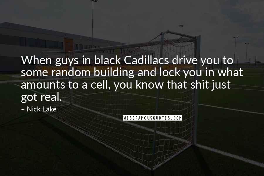 Nick Lake Quotes: When guys in black Cadillacs drive you to some random building and lock you in what amounts to a cell, you know that shit just got real.