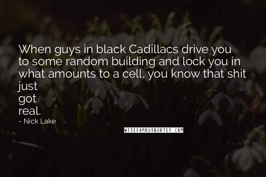 Nick Lake Quotes: When guys in black Cadillacs drive you to some random building and lock you in what amounts to a cell, you know that shit just got real.
