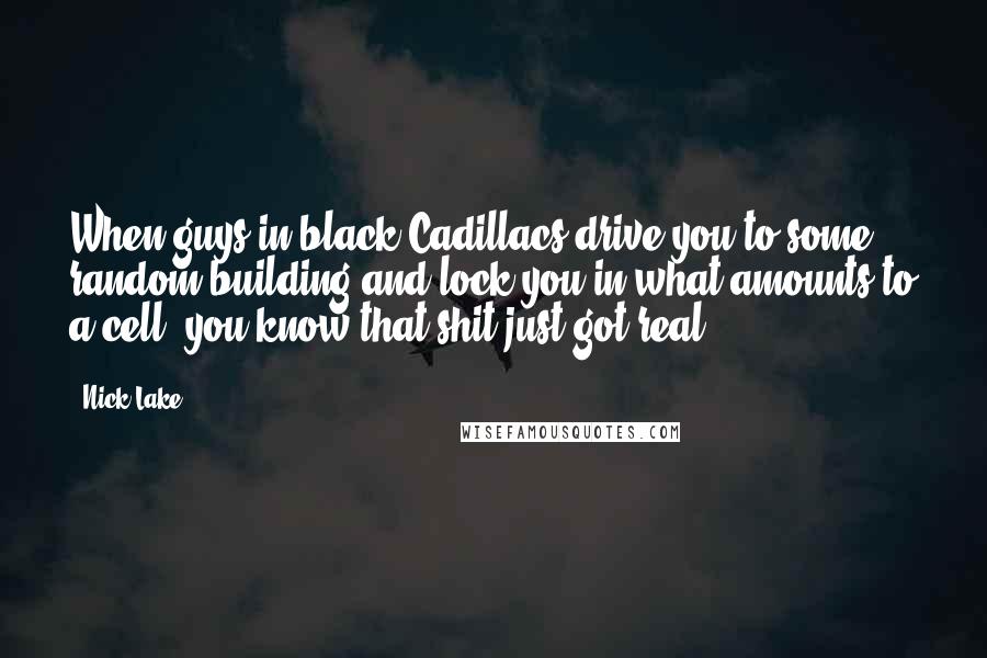 Nick Lake Quotes: When guys in black Cadillacs drive you to some random building and lock you in what amounts to a cell, you know that shit just got real.