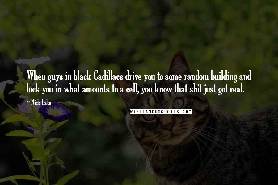 Nick Lake Quotes: When guys in black Cadillacs drive you to some random building and lock you in what amounts to a cell, you know that shit just got real.