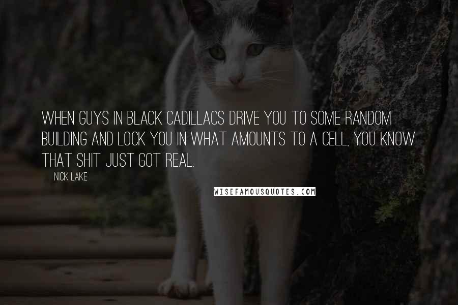 Nick Lake Quotes: When guys in black Cadillacs drive you to some random building and lock you in what amounts to a cell, you know that shit just got real.