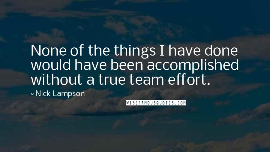 Nick Lampson Quotes: None of the things I have done would have been accomplished without a true team effort.