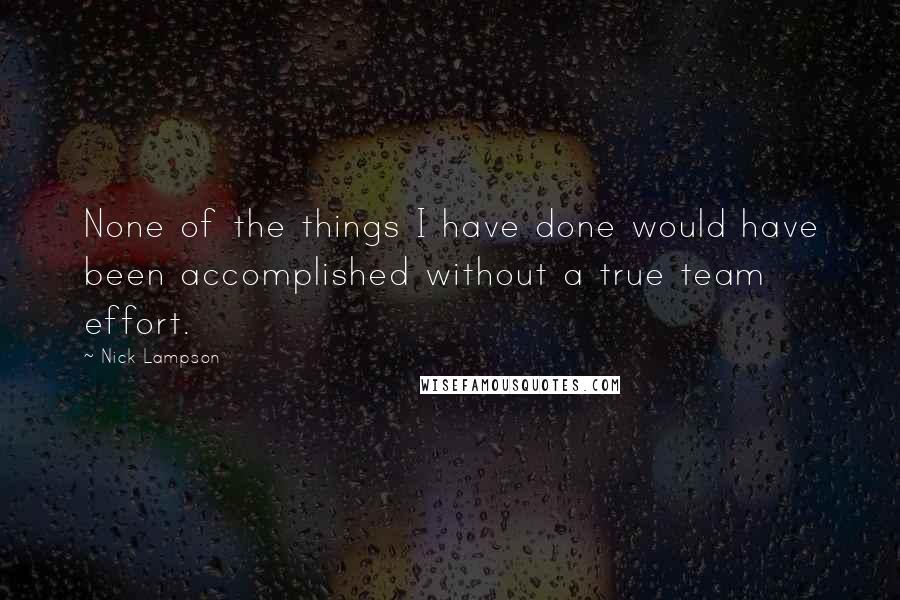 Nick Lampson Quotes: None of the things I have done would have been accomplished without a true team effort.