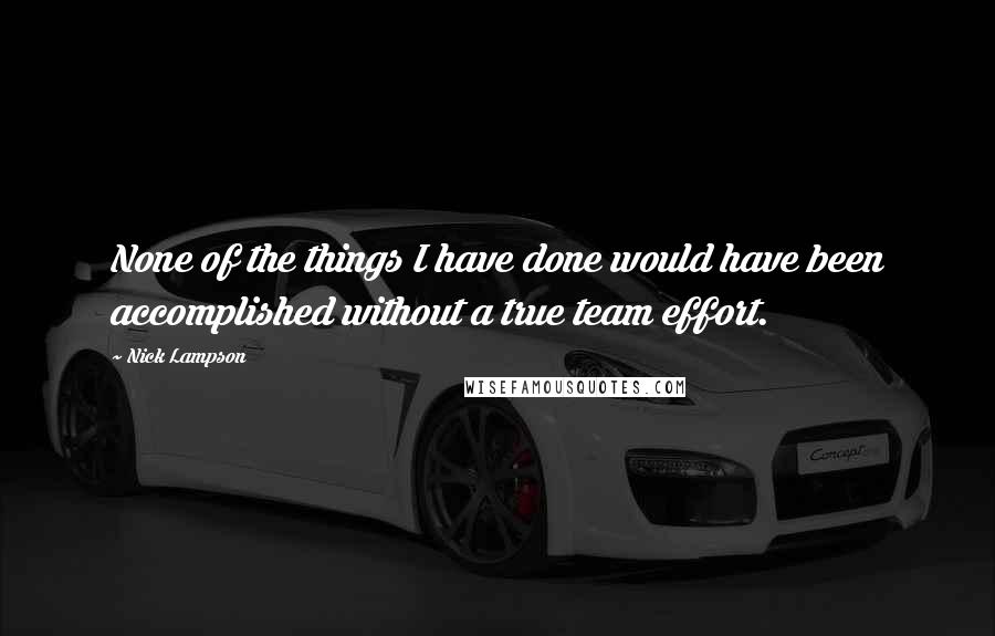 Nick Lampson Quotes: None of the things I have done would have been accomplished without a true team effort.