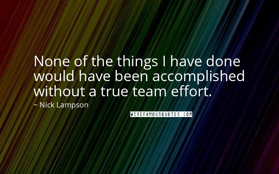 Nick Lampson Quotes: None of the things I have done would have been accomplished without a true team effort.