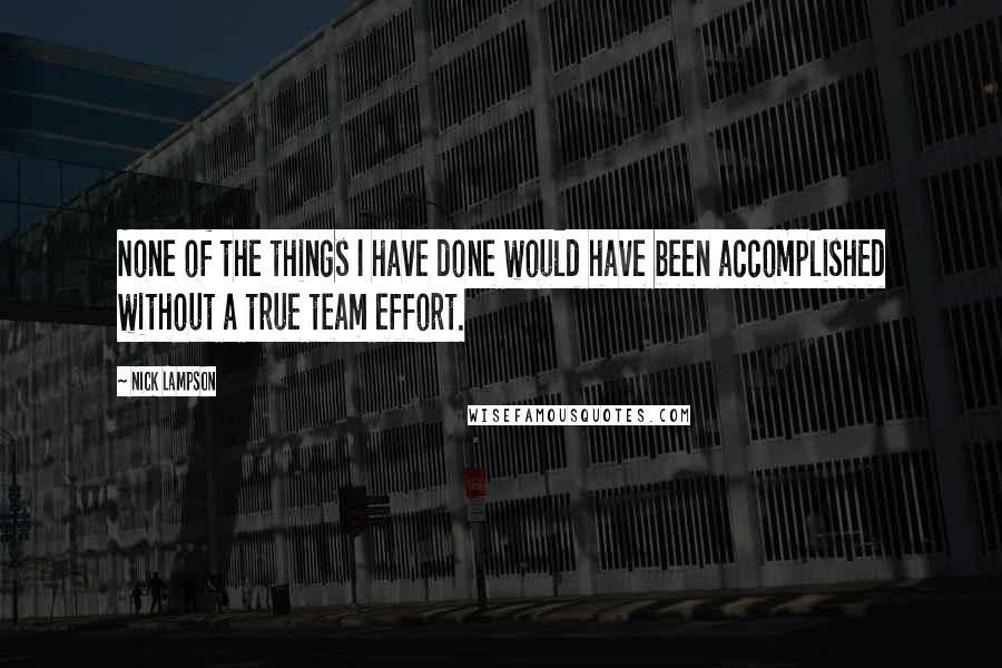 Nick Lampson Quotes: None of the things I have done would have been accomplished without a true team effort.