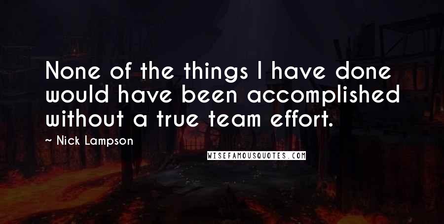 Nick Lampson Quotes: None of the things I have done would have been accomplished without a true team effort.