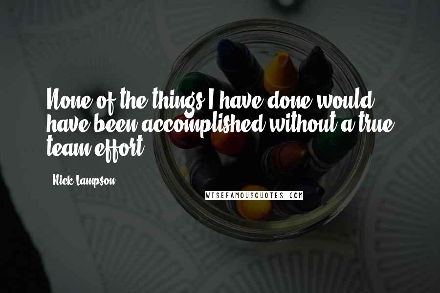 Nick Lampson Quotes: None of the things I have done would have been accomplished without a true team effort.