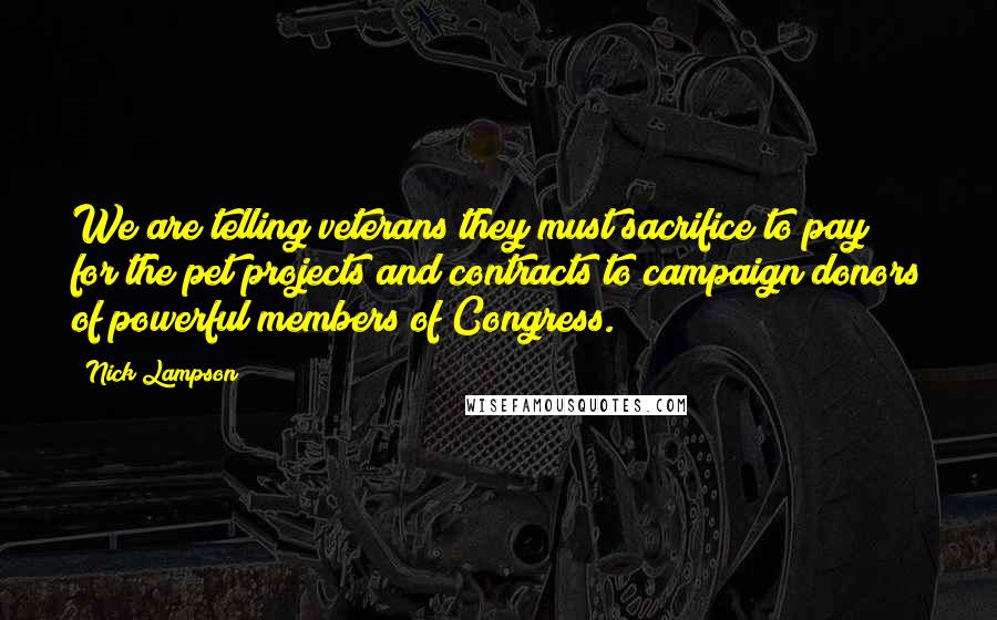 Nick Lampson Quotes: We are telling veterans they must sacrifice to pay for the pet projects and contracts to campaign donors of powerful members of Congress.