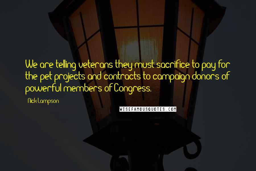 Nick Lampson Quotes: We are telling veterans they must sacrifice to pay for the pet projects and contracts to campaign donors of powerful members of Congress.
