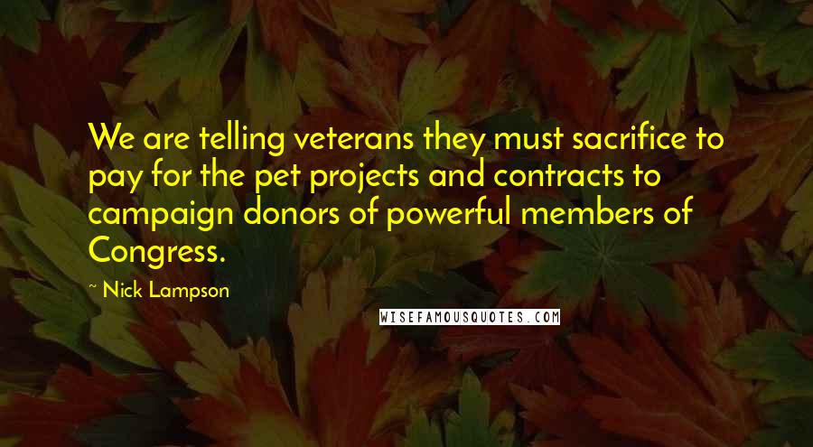 Nick Lampson Quotes: We are telling veterans they must sacrifice to pay for the pet projects and contracts to campaign donors of powerful members of Congress.