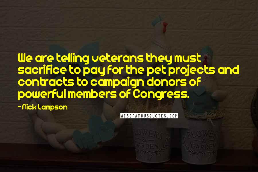 Nick Lampson Quotes: We are telling veterans they must sacrifice to pay for the pet projects and contracts to campaign donors of powerful members of Congress.