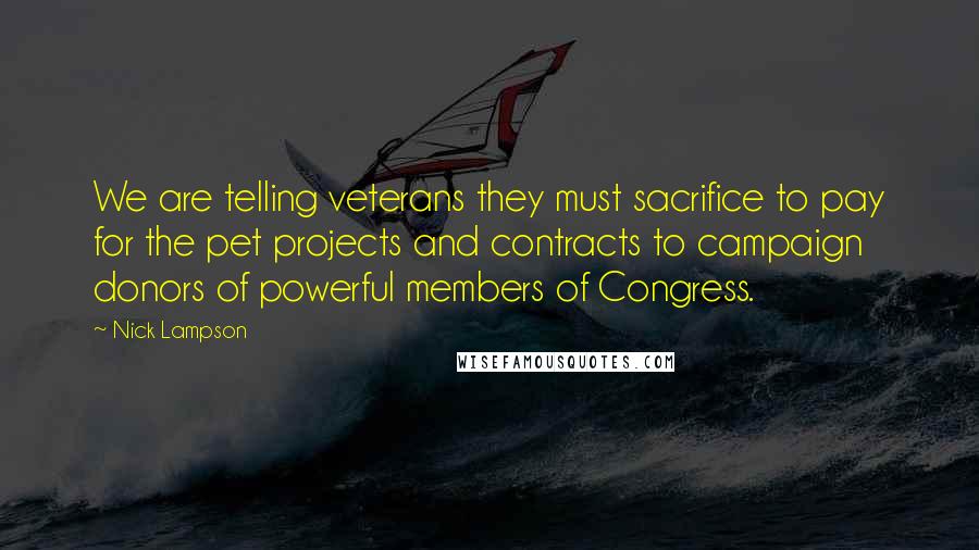 Nick Lampson Quotes: We are telling veterans they must sacrifice to pay for the pet projects and contracts to campaign donors of powerful members of Congress.