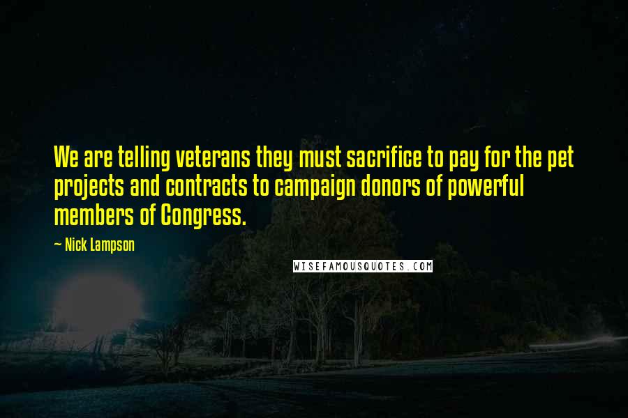 Nick Lampson Quotes: We are telling veterans they must sacrifice to pay for the pet projects and contracts to campaign donors of powerful members of Congress.